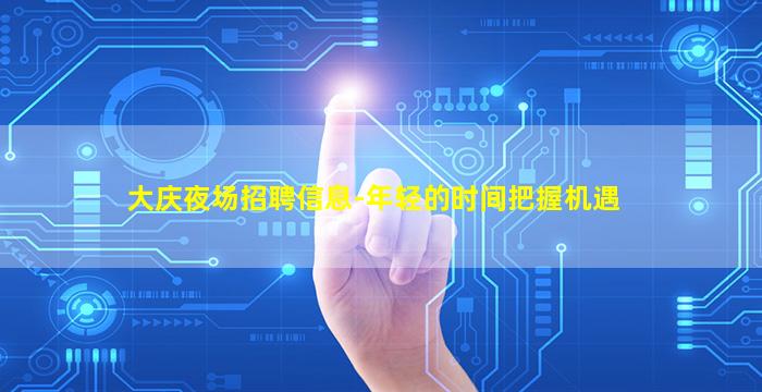 大庆夜场招聘信息-年轻的时间把握机遇